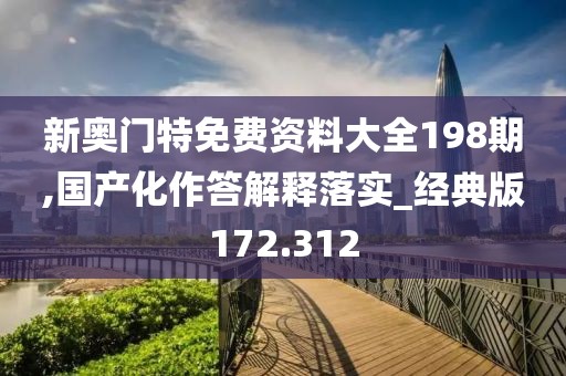 新奧門特免費資料大全198期,國產(chǎn)化作答解釋落實_經(jīng)典版172.312