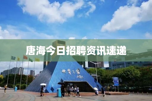 唐海今日招聘資訊速遞