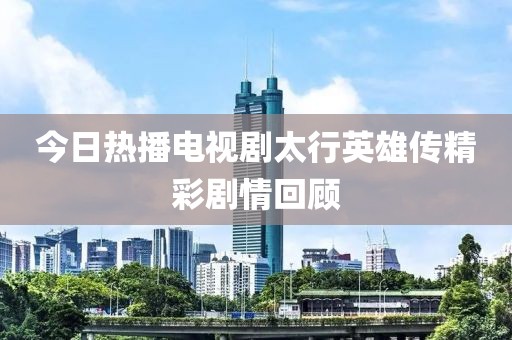 今日熱播電視劇太行英雄傳精彩劇情回顧