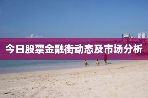 今日股票金融街動(dòng)態(tài)及市場(chǎng)分析