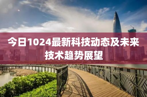 今日1024最新科技動(dòng)態(tài)及未來(lái)技術(shù)趨勢(shì)展望