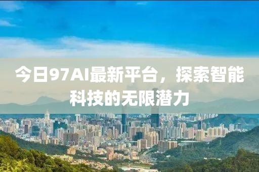 今日97AI最新平臺(tái)，探索智能科技的無(wú)限潛力