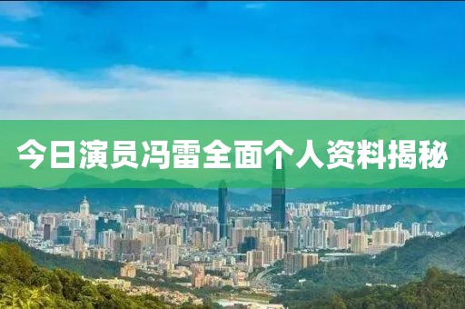 今日演員馮雷全面?zhèn)€人資料揭秘