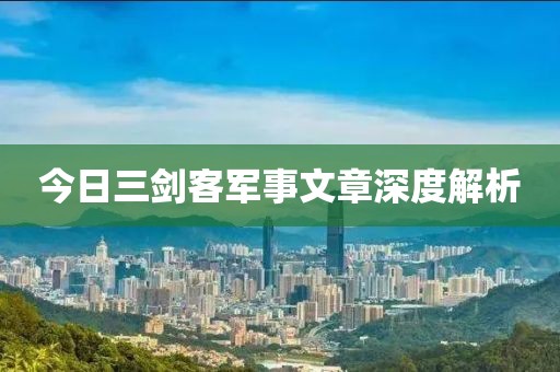 今日三劍客軍事文章深度解析