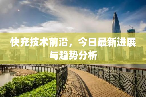 快充技術(shù)前沿，今日最新進展與趨勢分析