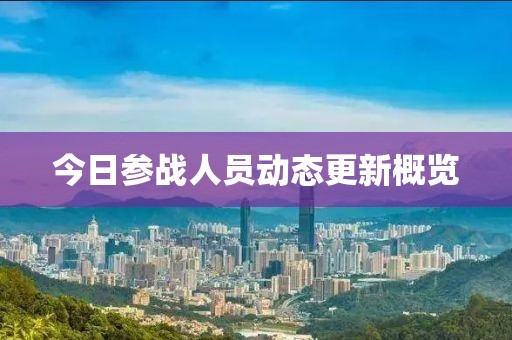 今日參戰(zhàn)人員動(dòng)態(tài)更新概覽