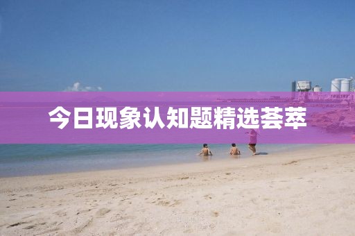 今日現(xiàn)象認(rèn)知題精選薈萃