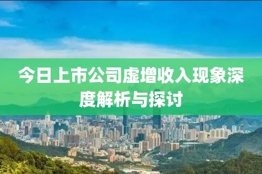 今日上市公司虛增收入現(xiàn)象深度解析與探討