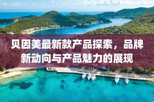 貝因美最新款產(chǎn)品探索，品牌新動(dòng)向與產(chǎn)品魅力的展現(xiàn)
