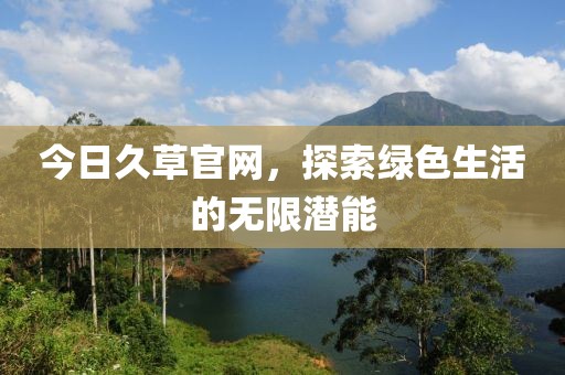 今日久草官網(wǎng)，探索綠色生活的無(wú)限潛能