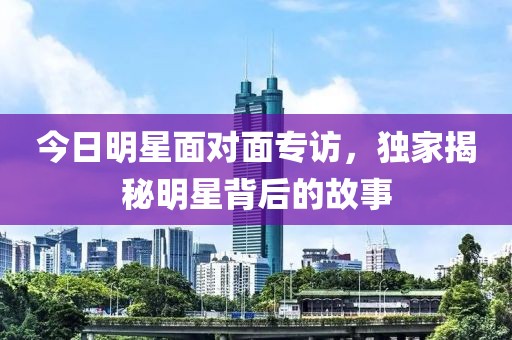 今日明星面對(duì)面專訪，獨(dú)家揭秘明星背后的故事