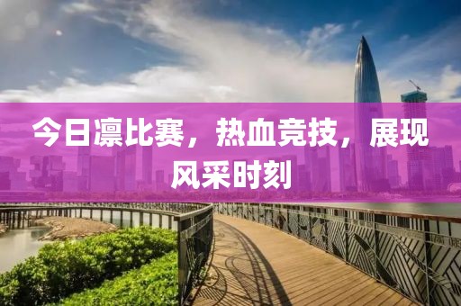 今日凜比賽，熱血競(jìng)技，展現(xiàn)風(fēng)采時(shí)刻