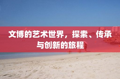 文博的藝術(shù)世界，探索、傳承與創(chuàng)新的旅程