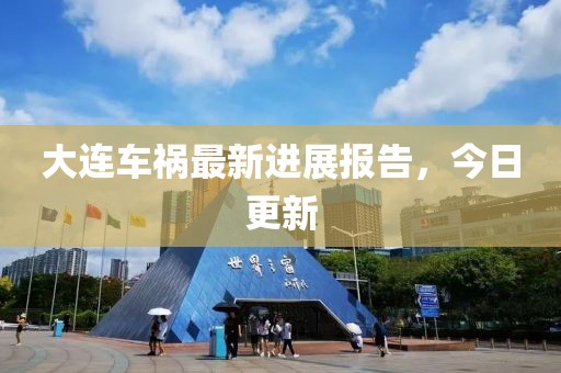 大連車禍最新進(jìn)展報(bào)告，今日更新