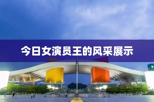 今日女演員王的風(fēng)采展示
