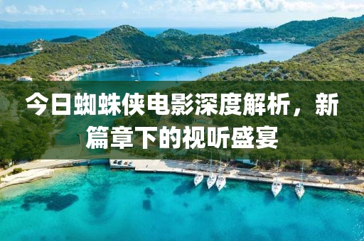 今日蜘蛛俠電影深度解析，新篇章下的視聽盛宴