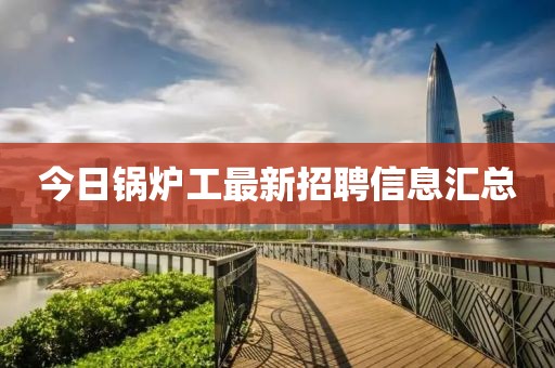 今日鍋爐工最新招聘信息匯總