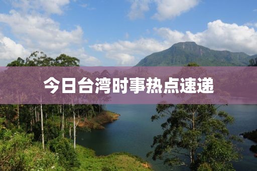今日臺(tái)灣時(shí)事熱點(diǎn)速遞