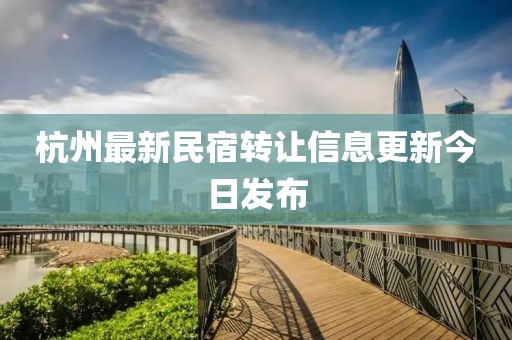杭州最新民宿轉(zhuǎn)讓信息更新今日發(fā)布