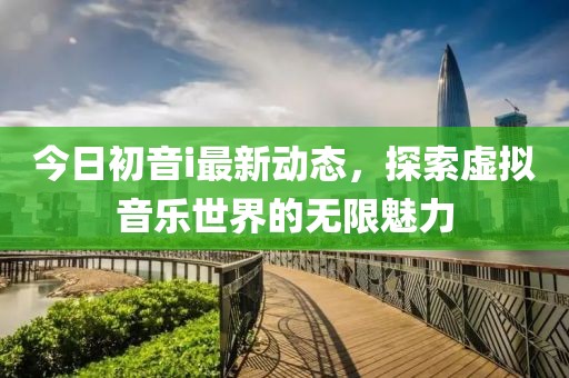 今日初音i最新動(dòng)態(tài)，探索虛擬音樂(lè)世界的無(wú)限魅力