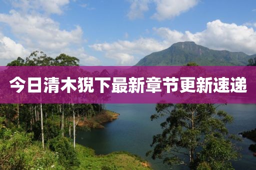 今日清木猊下最新章節(jié)更新速遞