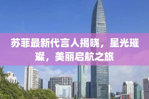 蘇菲最新代言人揭曉，星光璀璨，美麗啟航之旅