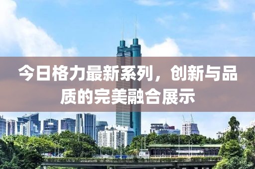 今日格力最新系列，創(chuàng)新與品質(zhì)的完美融合展示