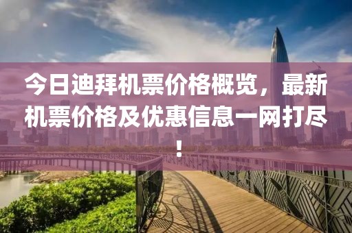 今日迪拜機(jī)票價(jià)格概覽，最新機(jī)票價(jià)格及優(yōu)惠信息一網(wǎng)打盡！