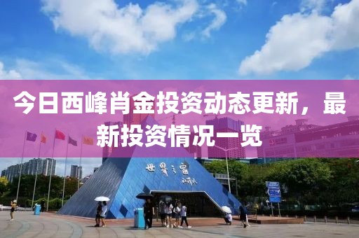 今日西峰肖金投資動(dòng)態(tài)更新，最新投資情況一覽