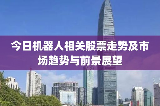 今日機器人相關股票走勢及市場趨勢與前景展望