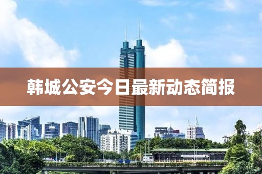韓城公安今日最新動態(tài)簡報