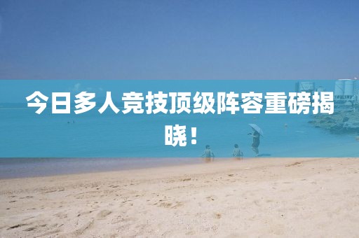 今日多人競技頂級陣容重磅揭曉！