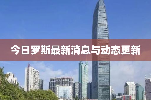 今日羅斯最新消息與動態(tài)更新