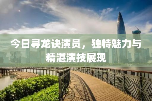 今日尋龍?jiān)E演員，獨(dú)特魅力與精湛演技展現(xiàn)