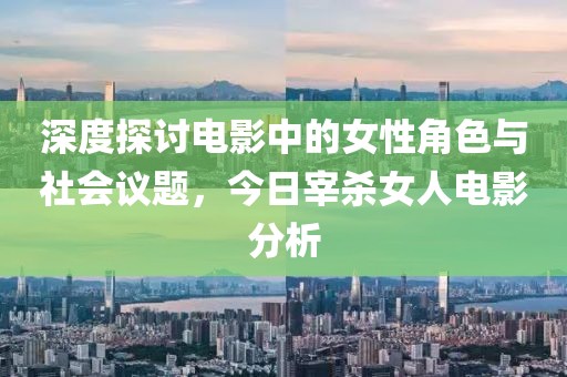 深度探討電影中的女性角色與社會(huì)議題，今日宰殺女人電影分析