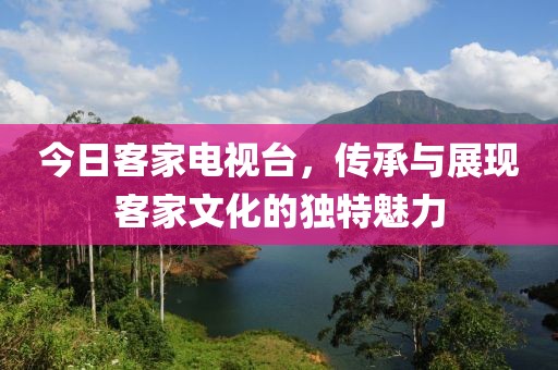 今日客家電視臺(tái)，傳承與展現(xiàn)客家文化的獨(dú)特魅力