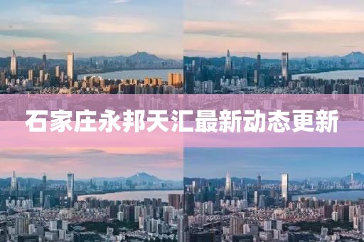 石家莊永邦天匯最新動態(tài)更新