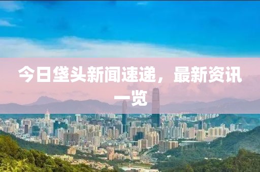 今日垡頭新聞速遞，最新資訊一覽