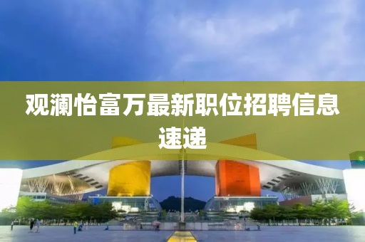 觀瀾怡富萬最新職位招聘信息速遞