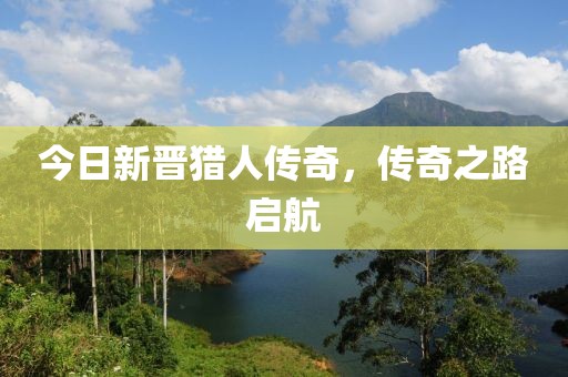 今日新晉獵人傳奇，傳奇之路啟航