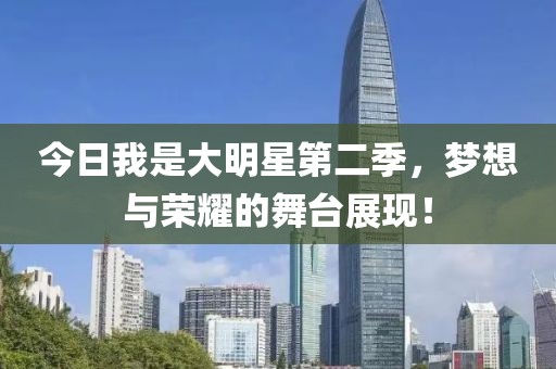 今日我是大明星第二季，夢想與榮耀的舞臺展現(xiàn)！