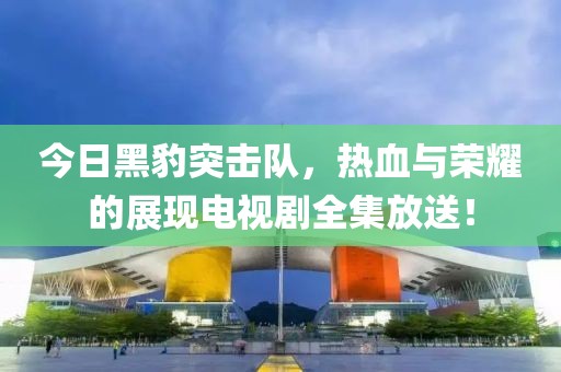 今日黑豹突擊隊，熱血與榮耀的展現電視劇全集放送！