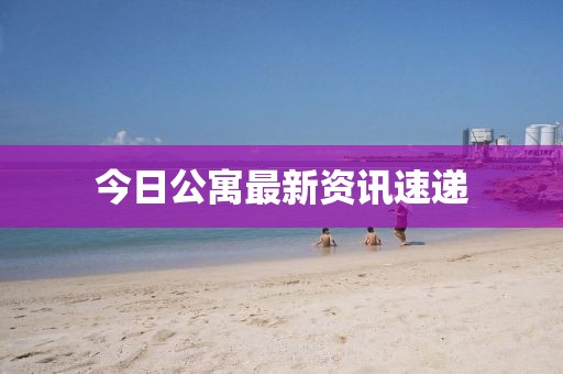 今日公寓最新資訊速遞