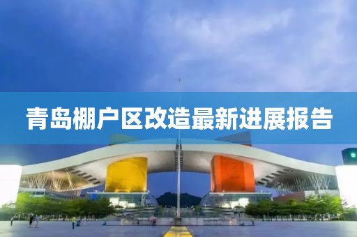 青島棚戶區(qū)改造最新進展報告