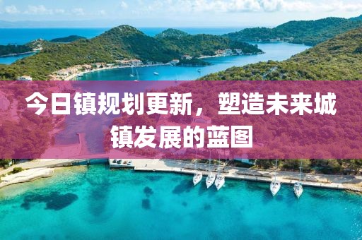 今日鎮(zhèn)規(guī)劃更新，塑造未來城鎮(zhèn)發(fā)展的藍(lán)圖
