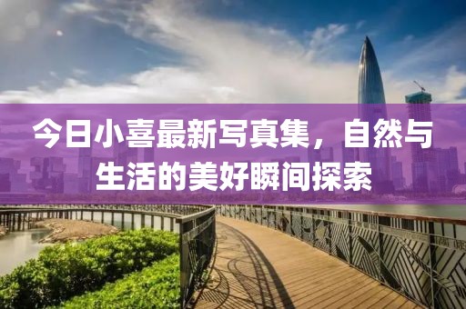 今日小喜最新寫真集，自然與生活的美好瞬間探索