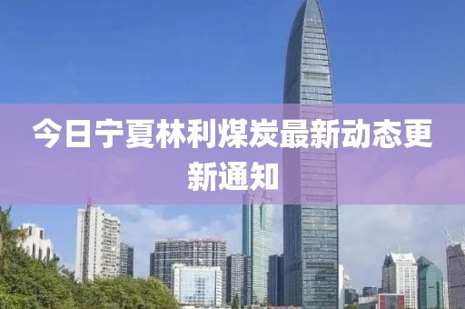 今日寧夏林利煤炭最新動(dòng)態(tài)更新通知