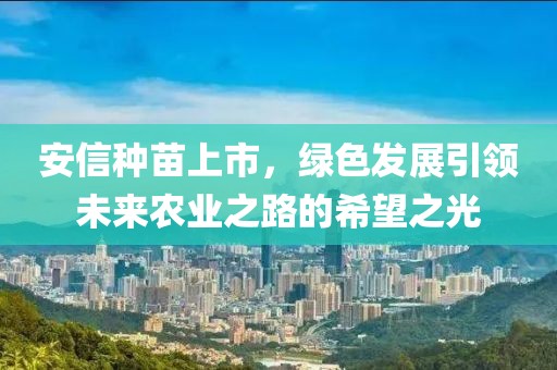 安信種苗上市，綠色發(fā)展引領(lǐng)未來農(nóng)業(yè)之路的希望之光