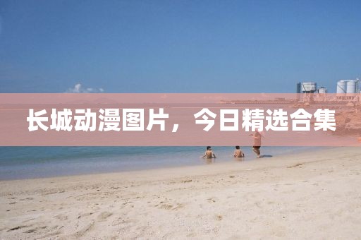 長城動漫圖片，今日精選合集
