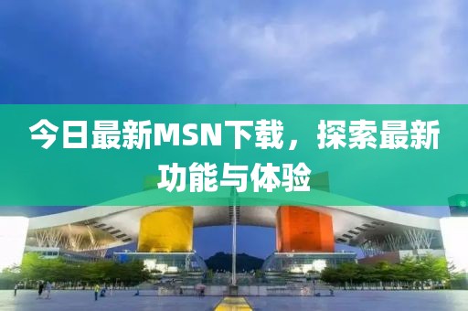 今日最新MSN下載，探索最新功能與體驗(yàn)